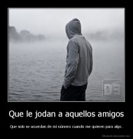 Que le jodan a aquellos amigos - Que solo se acuerdan de mi número cuando me quieren para algo.