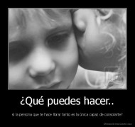 ¿Qué puedes hacer.. - si la persona que te hace llorar tanto es la única capaz de consolarte?