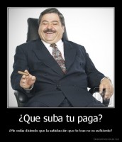 ¿Que suba tu paga? - ¿Me estás diciendo que la satisfacción que te trae no es suficiente?