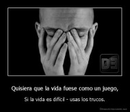 Quisiera que la vida fuese como un juego, - Si la vida es difícil - usas los trucos.