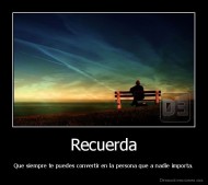 Recuerda - Que siempre te puedes convertir en la persona que a nadie importa.