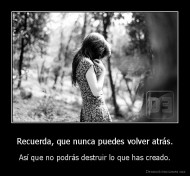 Recuerda, que nunca puedes volver atrás. - Así que no podrás destruir lo que has creado.