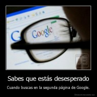 Sabes que estás desesperado - Cuando buscas en la segunda página de Google.