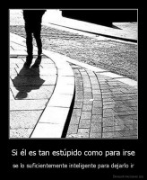 Si él es tan estúpido como para irse - se lo suficientemente inteligente para dejarlo ir