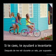 Si te caes, te ayudaré a levantarte - Después de me reír durante un rato, por supuesto