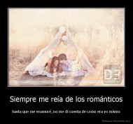 Siempre me reía de los románticos - hasta que me enamoré, no me dí cuenta de como era yo mismo