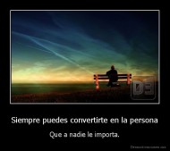 Siempre puedes convertirte en la persona - Que a nadie le importa.