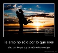 Te amo no sólo por lo que eres - sino por lo que soy cuando estoy contigo