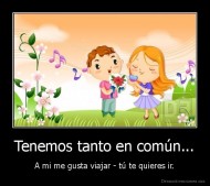 Tenemos tanto en común... - A mi me gusta viajar - tú te quieres ir.