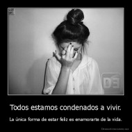 Todos estamos condenados a vivir. - La única forma de estar feliz es enamorarte de la vida.