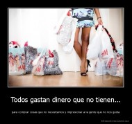 Todos gastan dinero que no tienen... - para comprar cosas que no necesitamos y impresionar a la gente que no nos gusta
