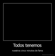 Todos tenemos - nuestros cinco minutos de fama
