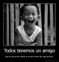 Todos tenemos un amigo - Que da más gracia cuando se ríe que cuando dice algo gracioso.