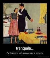Tranquila... - Por lo menos no has quemado la cerveza.