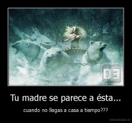 Tu madre se parece a ésta... - cuando no llegas a casa a tiempo???