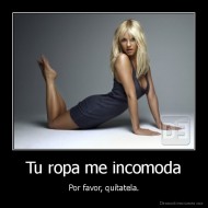 Tu ropa me incomoda - Por favor, quítatela.