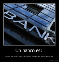 Un banco es:  - un local que te da un paraguas cuando hace sol y te lo quita cuando llueve