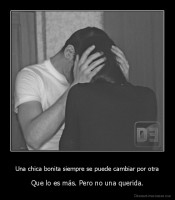 Una chica bonita siempre se puede cambiar por otra - Que lo es más. Pero no una querida.