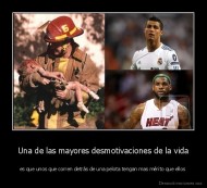 Una de las mayores desmotivaciones de la vida - es que unos que corren detrás de una pelota tengan mas mérito que ellos