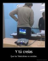 Y tú creías - Que los Teletubbies no existían.