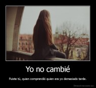 Yo no cambié - Fuiste tú, quien comprendió quien era yo demasiado tarde.