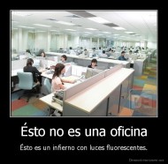 Ésto no es una oficina - Ésto es un infierno con luces fluorescentes.