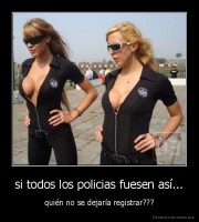 si todos los policias fuesen así... - quién no se dejaría registrar???