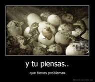 y tu piensas.. - que tienes problemas
