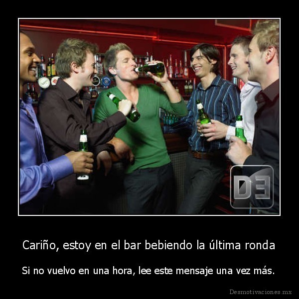 Cariño, estoy en el bar bebiendo la última ronda