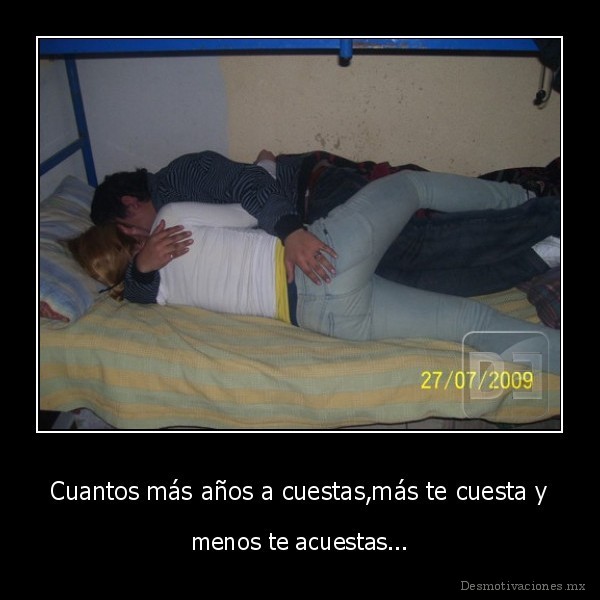 Cuantos más años a cuestas,más te cuesta y