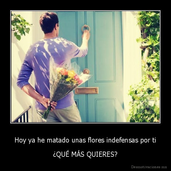 Hoy ya he matado unas flores indefensas por ti