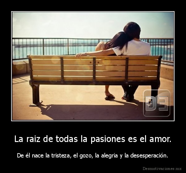La raiz de todas la pasiones es el amor.