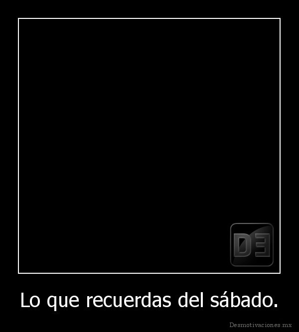 Lo que recuerdas del sábado.