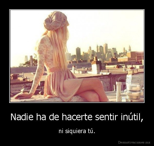 Nadie ha de hacerte sentir inútil,