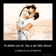 Al diablo con él. Voy a ser feliz ahora! - ya después me arrepentiré