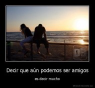 Decir que aún podemos ser amigos - es decir mucho