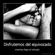 Disfrutemos del equivocado - mientras llega el indicado.