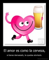 El amor es como la cerveza, - si tienes demasiado, te quedas atontado.