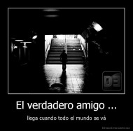 El verdadero amigo ... - llega cuando todo el mundo se vá