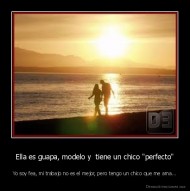 Ella es guapa, modelo y  tiene un chico "perfecto" - Yo soy fea, mi trabajo no es el mejor, pero tengo un chico que me ama...