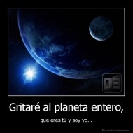 Gritaré al planeta entero, - que eres tú y soy yo...