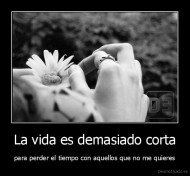 La vida es demasiado corta - para perder el tiempo con aquellos que no me quieres