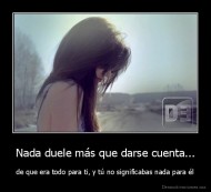 Nada duele más que darse cuenta... - de que era todo para ti, y tú no significabas nada para él