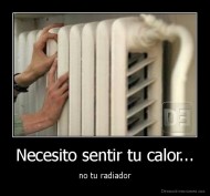 Necesito sentir tu calor... - no tu radiador
