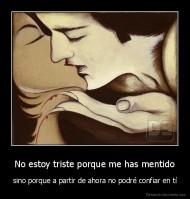 No estoy triste porque me has mentido - sino porque a partir de ahora no podré confiar en tí
