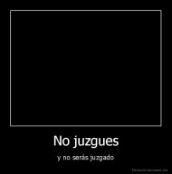 No juzgues - y no serás juzgado