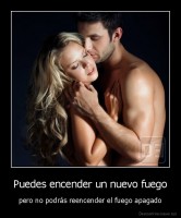 Puedes encender un nuevo fuego - pero no podrás reencender el fuego apagado