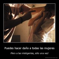 Puedes hacer daño a todas las mujeres - ¡Pero a las inteligentes, sólo una vez!