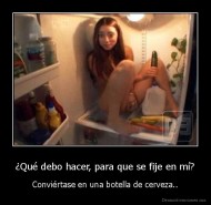 ¿Qué debo hacer, para que se fije en mí? - Conviértase en una botella de cerveza..