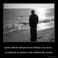 Quien intenta siempre hacer felices a los otros... - es siempre la persona más solitaria del mundo